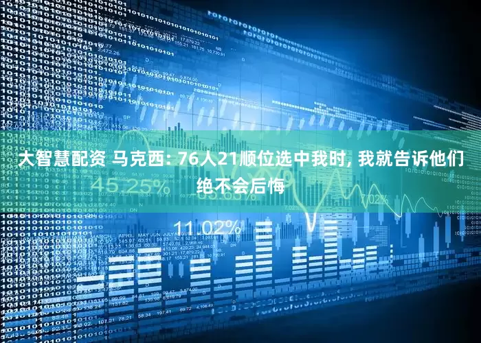 大智慧配资 马克西: 76人21顺位选中我时, 我就告诉他们绝不会后悔
